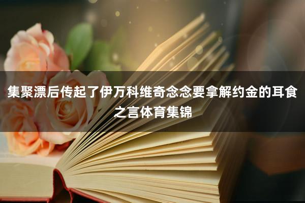 集聚漂后传起了伊万科维奇念念要拿解约金的耳食之言体育集锦