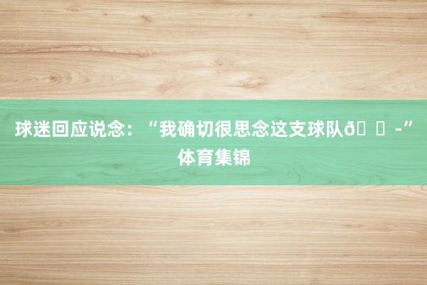 球迷回应说念：“我确切很思念这支球队😭”体育集锦