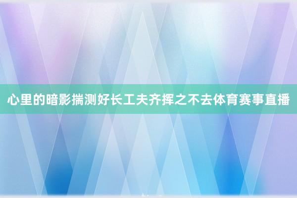 心里的暗影揣测好长工夫齐挥之不去体育赛事直播