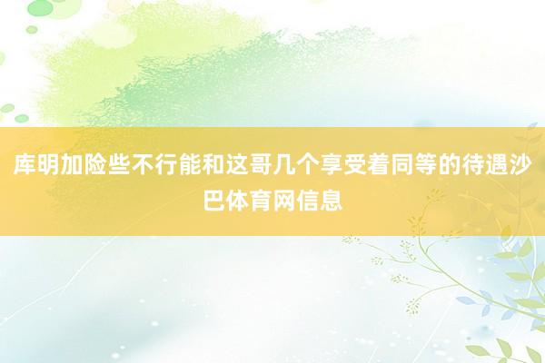 库明加险些不行能和这哥几个享受着同等的待遇沙巴体育网信息