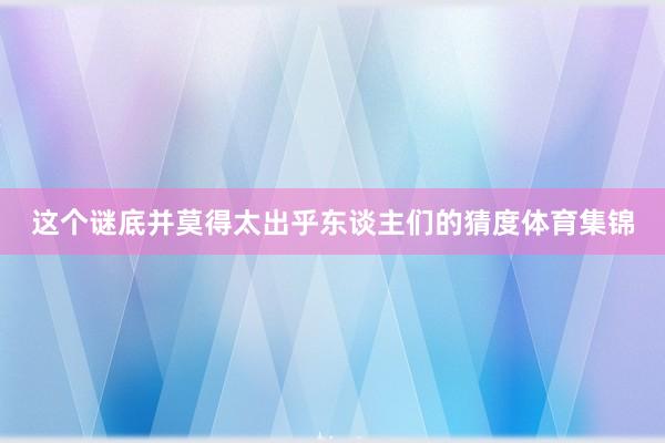 这个谜底并莫得太出乎东谈主们的猜度体育集锦