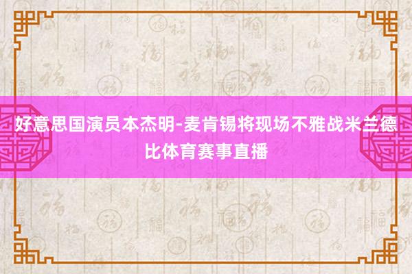 好意思国演员本杰明-麦肯锡将现场不雅战米兰德比体育赛事直播