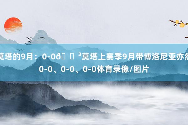 莫塔的9月：0-0😳莫塔上赛季9月带博洛尼亚亦然0-0、0-0、0-0体育录像/图片