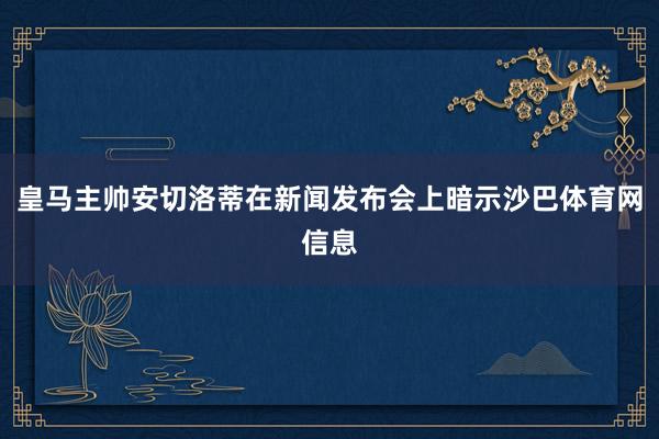 皇马主帅安切洛蒂在新闻发布会上暗示沙巴体育网信息