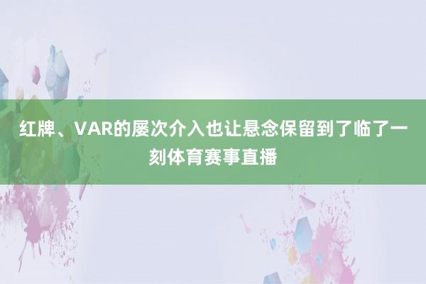 红牌、VAR的屡次介入也让悬念保留到了临了一刻体育赛事直播