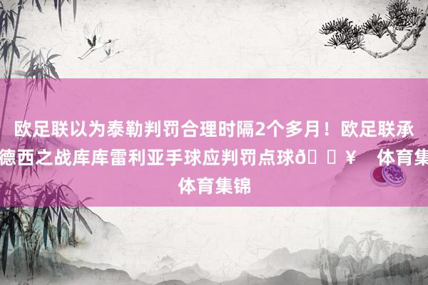 欧足联以为泰勒判罚合理时隔2个多月！欧足联承认德西之战库库雷利亚手球应判罚点球💥    体育集锦