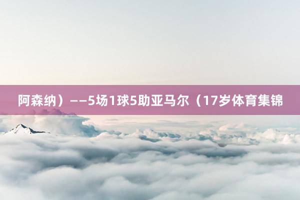 阿森纳）——5场1球5助亚马尔（17岁体育集锦