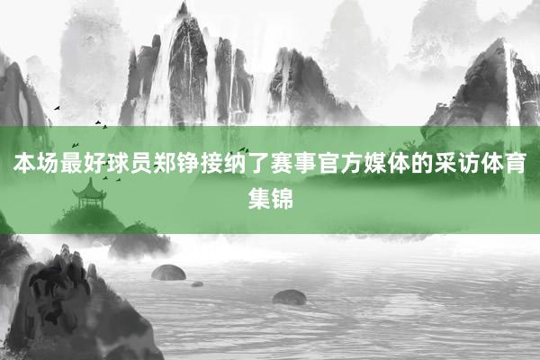 本场最好球员郑铮接纳了赛事官方媒体的采访体育集锦