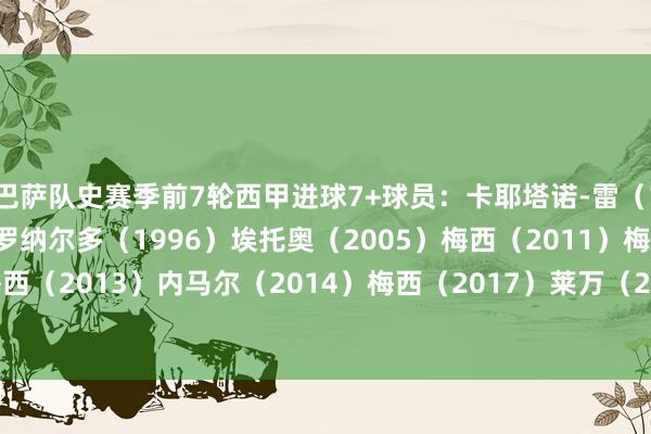 巴萨队史赛季前7轮西甲进球7+球员：卡耶塔诺-雷（1964）奎尼（1981）罗纳尔多（1996）埃托奥（2005）梅西（2011）梅西（2012）梅西（2013）内马尔（2014）梅西（2017）莱万（2022）莱万（2024）    沙巴体育网信息