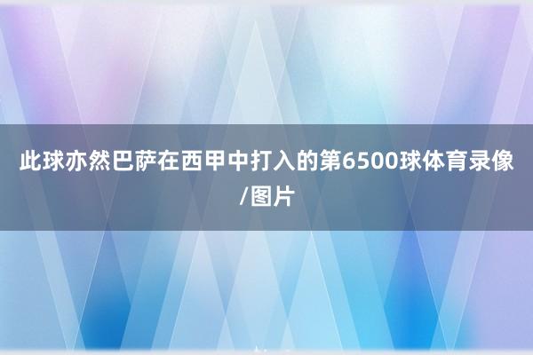 此球亦然巴萨在西甲中打入的第6500球体育录像/图片