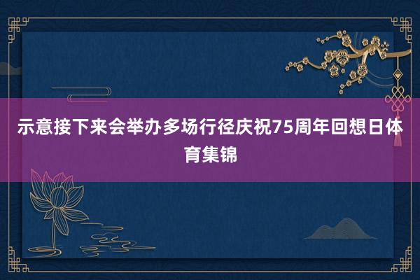 示意接下来会举办多场行径庆祝75周年回想日体育集锦