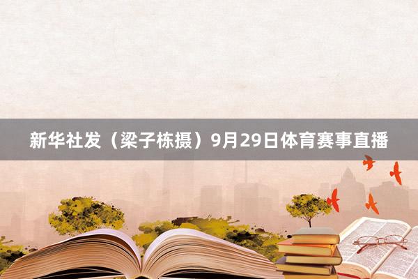 新华社发（梁子栋摄）9月29日体育赛事直播