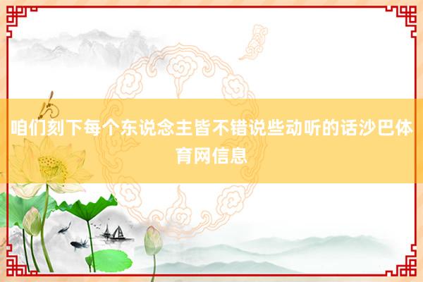 咱们刻下每个东说念主皆不错说些动听的话沙巴体育网信息