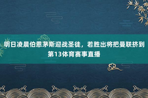 明日凌晨伯恩茅斯迎战圣徒，若胜出将把曼联挤到第13体育赛事直播