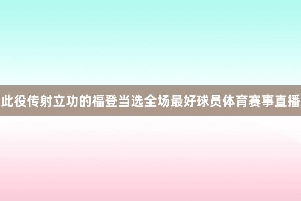 此役传射立功的福登当选全场最好球员体育赛事直播