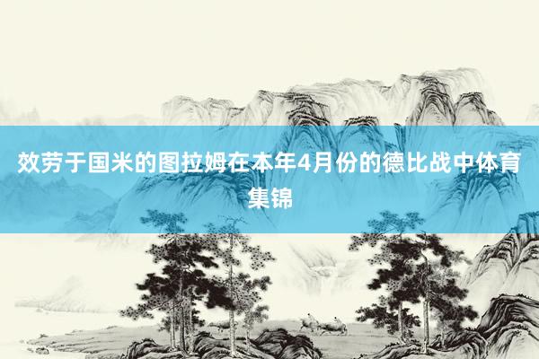 效劳于国米的图拉姆在本年4月份的德比战中体育集锦