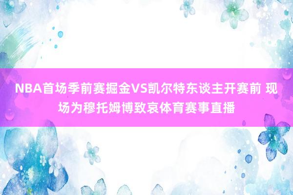 NBA首场季前赛掘金VS凯尔特东谈主开赛前 现场为穆托姆博致哀体育赛事直播