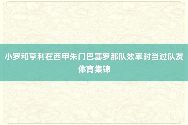 小罗和亨利在西甲朱门巴塞罗那队效率时当过队友体育集锦