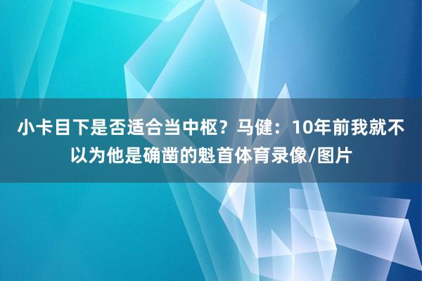 小卡目下是否适合当中枢？马健：10年前我就不以为他是确凿的魁首体育录像/图片