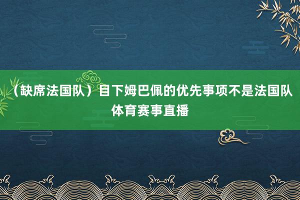 （缺席法国队）目下姆巴佩的优先事项不是法国队体育赛事直播