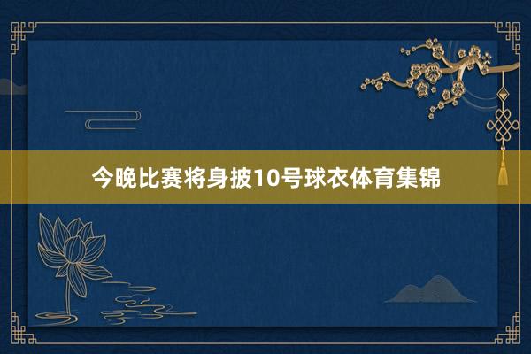 今晚比赛将身披10号球衣体育集锦