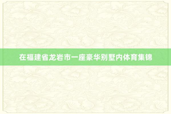 在福建省龙岩市一座豪华别墅内体育集锦