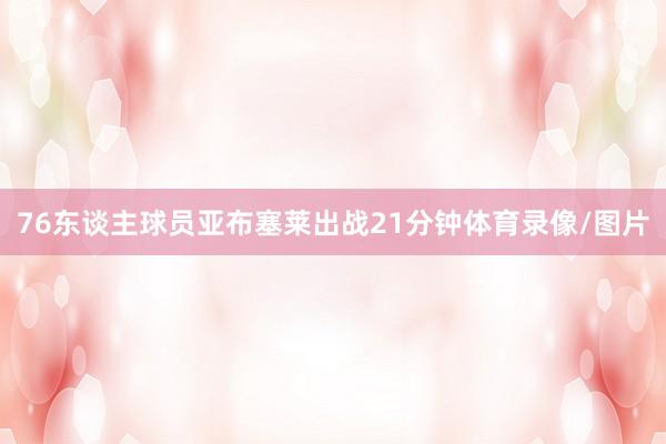 76东谈主球员亚布塞莱出战21分钟体育录像/图片