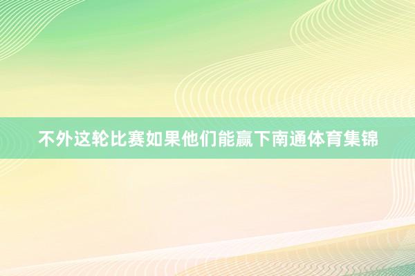 不外这轮比赛如果他们能赢下南通体育集锦